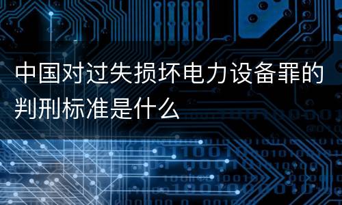 中国对过失损坏电力设备罪的判刑标准是什么