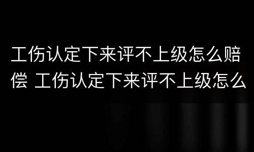 工伤认定下来评不上级怎么赔偿 工伤认定下来评不上级怎么赔偿呢