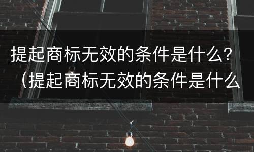 提起商标无效的条件是什么？（提起商标无效的条件是什么意思）
