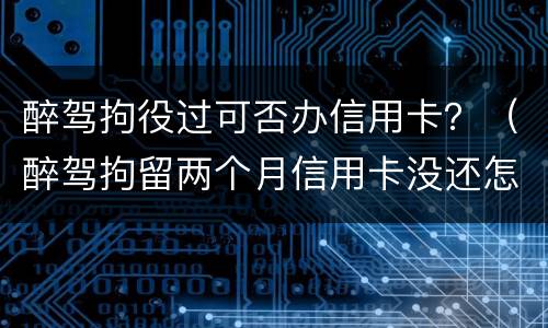 醉驾拘役过可否办信用卡？（醉驾拘留两个月信用卡没还怎么办）