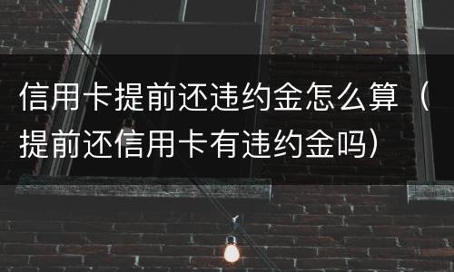 信用卡提前还违约金怎么算（提前还信用卡有违约金吗）