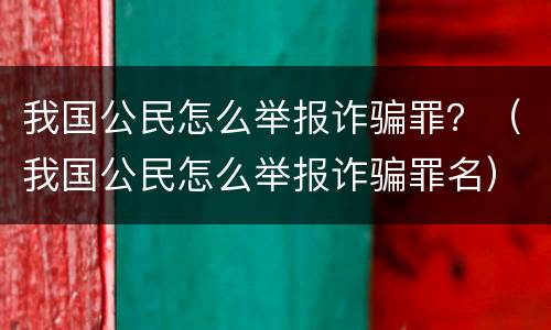 我国公民怎么举报诈骗罪？（我国公民怎么举报诈骗罪名）