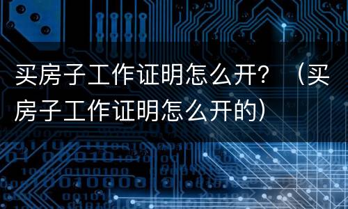 买房子工作证明怎么开？（买房子工作证明怎么开的）