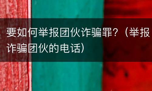 要如何举报团伙诈骗罪?（举报诈骗团伙的电话）