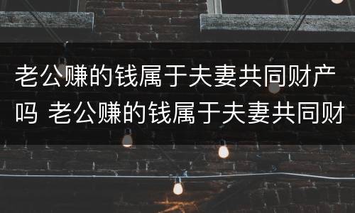 老公赚的钱属于夫妻共同财产吗 老公赚的钱属于夫妻共同财产吗知乎