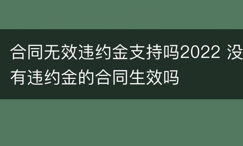 合同无效违约金支持吗2022 没有违约金的合同生效吗