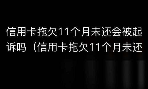 信用卡拖欠11个月未还会被起诉吗（信用卡拖欠11个月未还会被起诉吗）