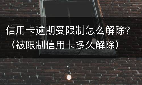 信用卡逾期受限制怎么解除？（被限制信用卡多久解除）