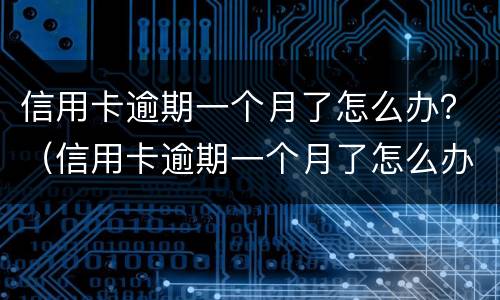信用卡逾期一个月了怎么办？（信用卡逾期一个月了怎么办）