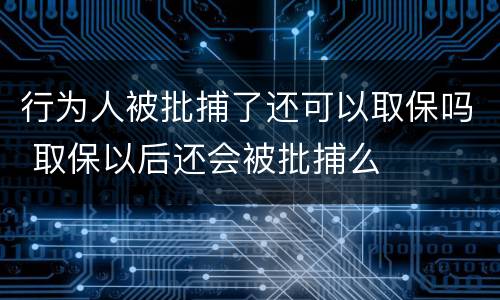 行为人被批捕了还可以取保吗 取保以后还会被批捕么
