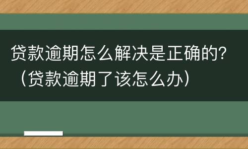 贷款逾期怎么解决是正确的？（贷款逾期了该怎么办）