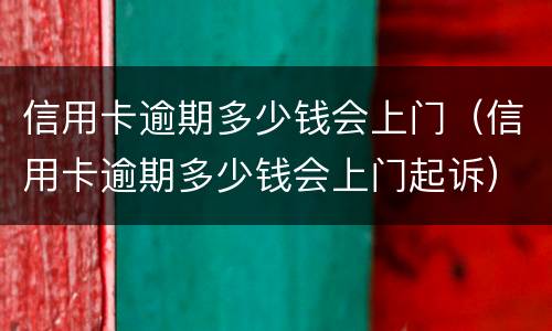 信用卡逾期多少钱会上门（信用卡逾期多少钱会上门起诉）