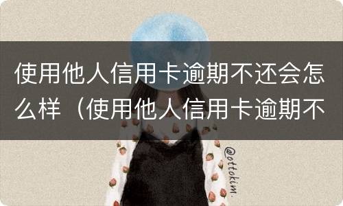 使用他人信用卡逾期不还会怎么样（使用他人信用卡逾期不还会怎么样吗）
