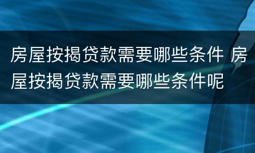 房屋按揭贷款需要哪些条件 房屋按揭贷款需要哪些条件呢