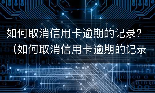 如何取消信用卡逾期的记录？（如何取消信用卡逾期的记录申请）