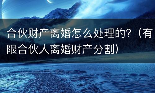 合伙财产离婚怎么处理的?（有限合伙人离婚财产分割）