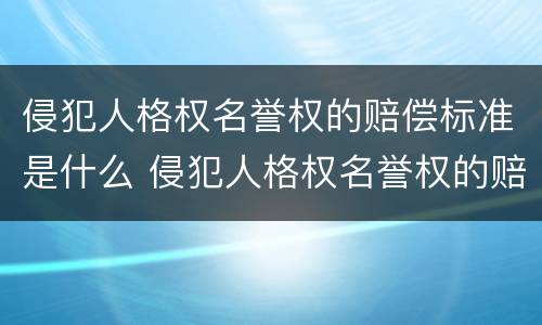 侵犯人格权名誉权的赔偿标准是什么 侵犯人格权名誉权的赔偿标准是什么