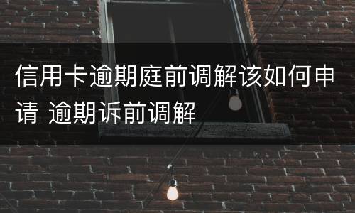 信用卡逾期庭前调解该如何申请 逾期诉前调解