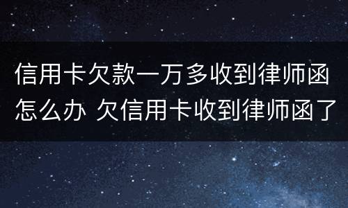 信用卡欠款一万多收到律师函怎么办 欠信用卡收到律师函了怎么办