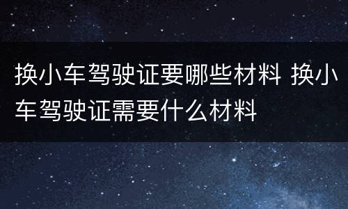 换小车驾驶证要哪些材料 换小车驾驶证需要什么材料