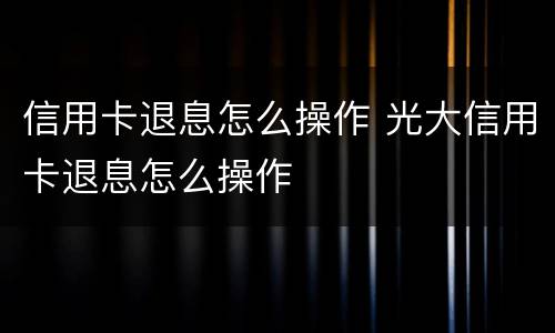 信用卡退息怎么操作 光大信用卡退息怎么操作
