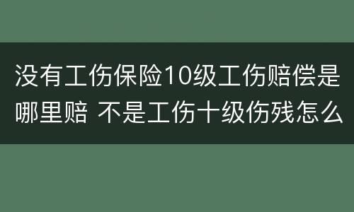 没有工伤保险10级工伤赔偿是哪里赔 不是工伤十级伤残怎么赔付