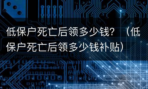 低保户死亡后领多少钱？（低保户死亡后领多少钱补贴）