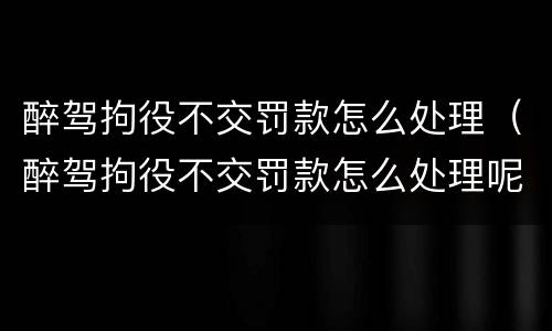 醉驾拘役不交罚款怎么处理（醉驾拘役不交罚款怎么处理呢）