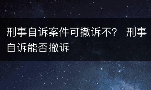 刑事自诉案件可撤诉不？ 刑事自诉能否撤诉