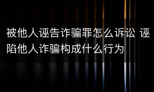 被他人诬告诈骗罪怎么诉讼 诬陷他人诈骗构成什么行为