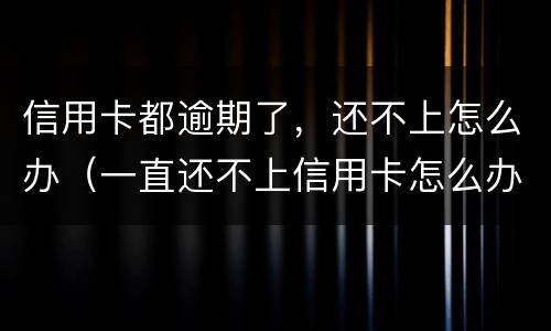 信用卡都逾期了，还不上怎么办（一直还不上信用卡怎么办）