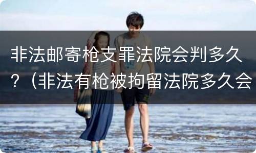 非法邮寄枪支罪法院会判多久?（非法有枪被拘留法院多久会判刑）