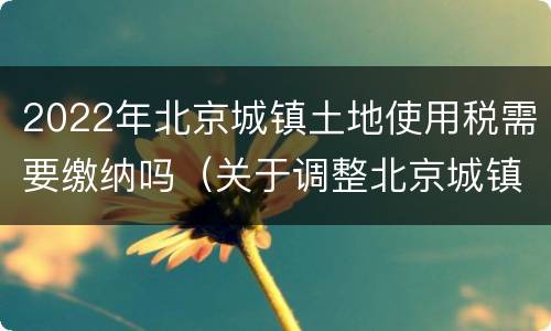 2022年北京城镇土地使用税需要缴纳吗（关于调整北京城镇土地使用税）