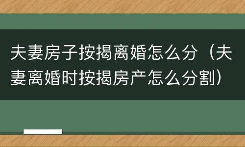 夫妻房子按揭离婚怎么分（夫妻离婚时按揭房产怎么分割）