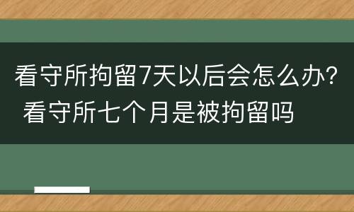 看守所拘留7天以后会怎么办？ 看守所七个月是被拘留吗
