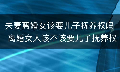 夫妻离婚女该要儿子抚养权吗 离婚女人该不该要儿子抚养权