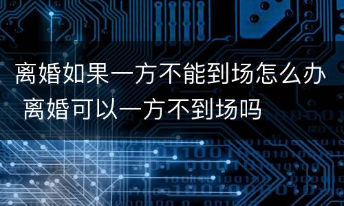 离婚如果一方不能到场怎么办 离婚可以一方不到场吗