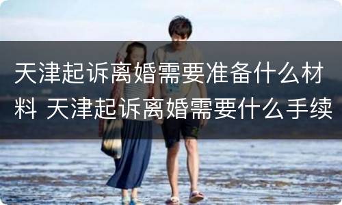 天津起诉离婚需要准备什么材料 天津起诉离婚需要什么手续及证件