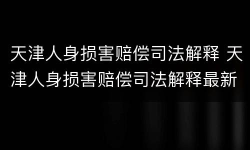 天津人身损害赔偿司法解释 天津人身损害赔偿司法解释最新