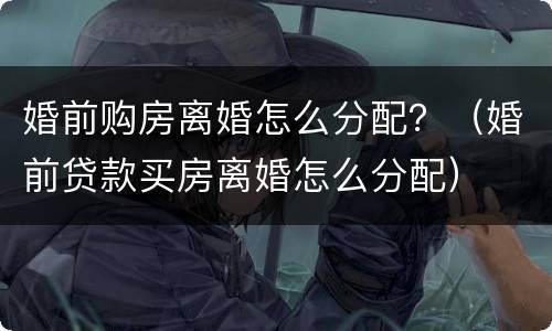婚前购房离婚怎么分配？（婚前贷款买房离婚怎么分配）