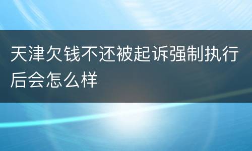 天津欠钱不还被起诉强制执行后会怎么样