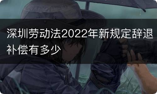 深圳劳动法2022年新规定辞退补偿有多少