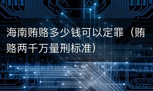 海南贿赂多少钱可以定罪（贿赂两千万量刑标准）