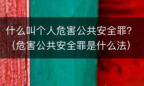 什么叫个人危害公共安全罪？（危害公共安全罪是什么法）