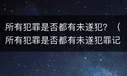 所有犯罪是否都有未遂犯？（所有犯罪是否都有未遂犯罪记录）