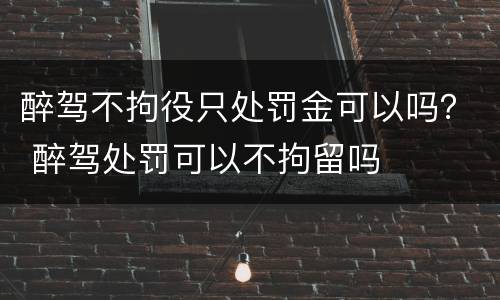 醉驾不拘役只处罚金可以吗？ 醉驾处罚可以不拘留吗