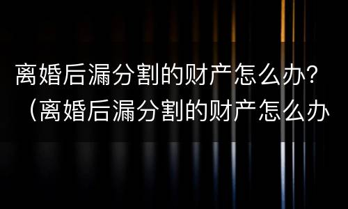 离婚后漏分割的财产怎么办？（离婚后漏分割的财产怎么办）