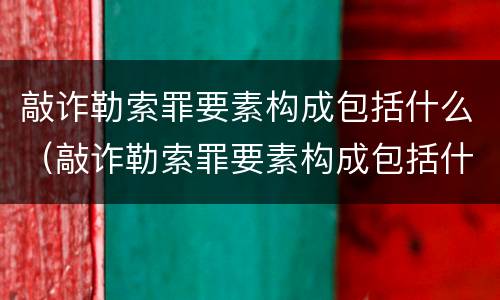 敲诈勒索罪要素构成包括什么（敲诈勒索罪要素构成包括什么）