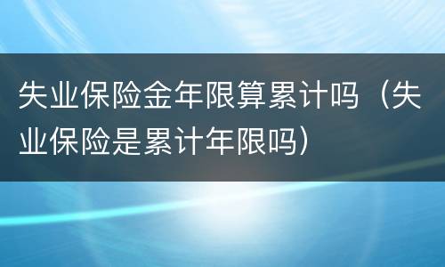 失业保险金年限算累计吗（失业保险是累计年限吗）