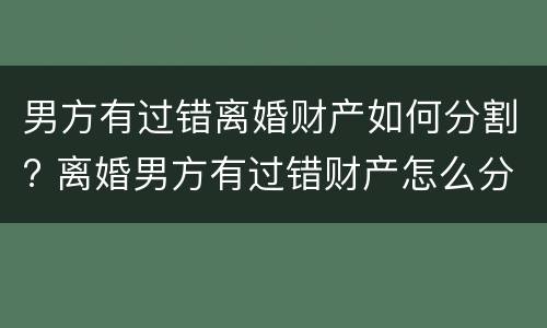 男方有过错离婚财产如何分割? 离婚男方有过错财产怎么分